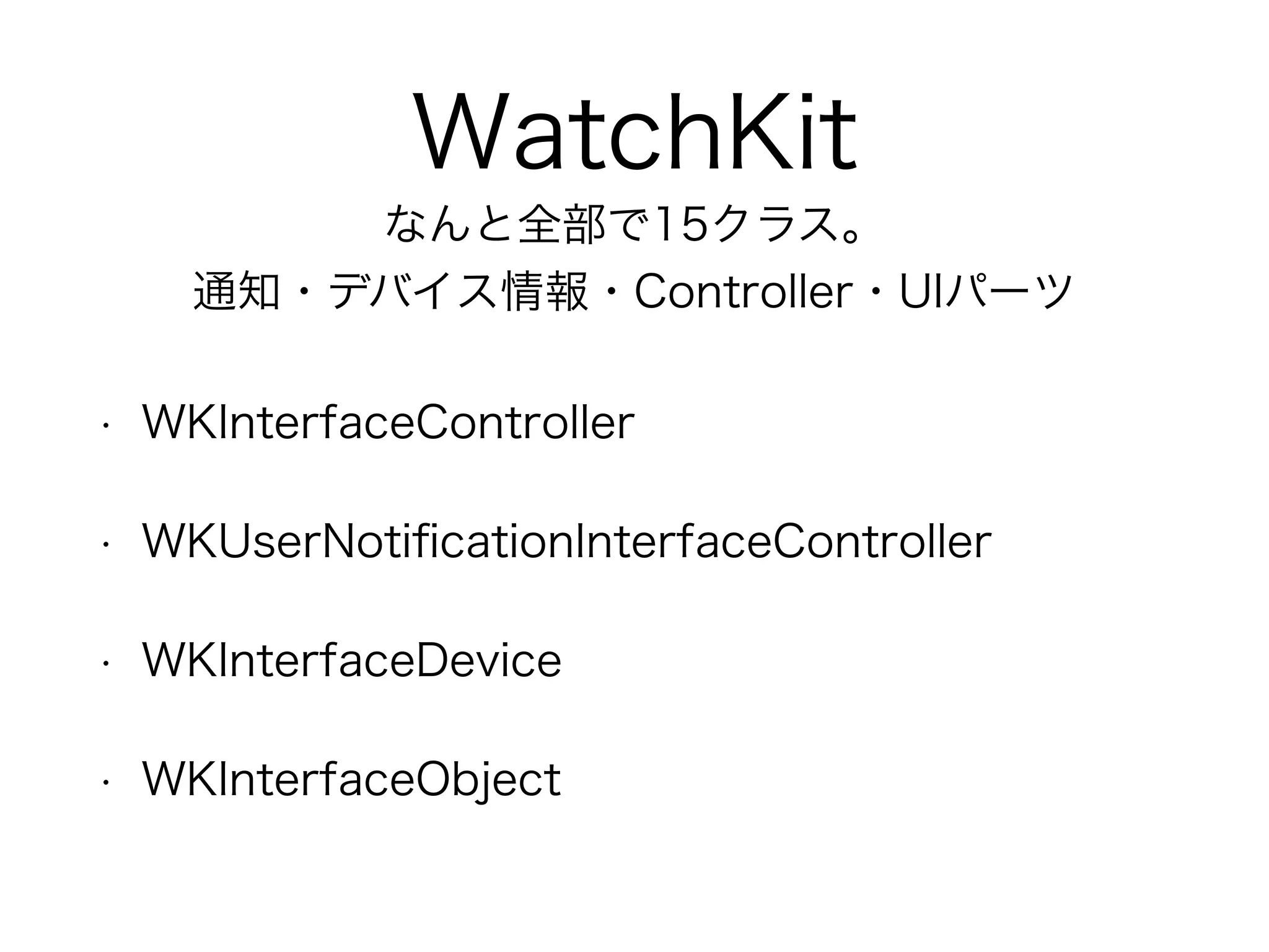 WatchKit
• WKInterfaceController
• WKUserNotiﬁcationInterfaceController
• WKInterfaceDevice
• WKInterfaceObject
なんと全部で15クラス。
通知・デバイス情報・Controller・UIパーツ
 