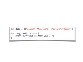 let data = [("Joseph","America"), ("Jotaro","Japan")]
!
for (key, val) in data {
println("(key) is from (val).")
}
 