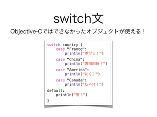 switch
switch country {
case "France":
println("ݥ죡")
case "China":
println("ཷz")
case "America":
println("ˤ")
case "Canada":
println("㤱")
default:
println("")
}
Objective-CǤϤǤʤä֥Ȥʹ룡
 