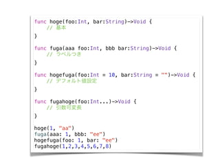 func hoge(foo:Int, bar:String)->Void {
// 
}
!
func fuga(aaa foo:Int, bbb bar:String)->Void {
// ٥Ĥ
}
!
func hogefuga(foo:Int = 10, bar:String = "")->Void {
// ǥեȂO
}
!
func fugahoge(foo:Int...)->Void {
// ɉL
}
!
hoge(1, "aa")
fuga(aaa: 1, bbb: "ee")
hogefuga(foo: 1, bar: "ee")
fugahoge(1,2,3,4,5,6,7,8)
 