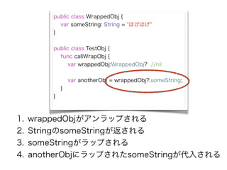 public class WrappedObj {
var someString: String = "ۤۤ"
}
!
public class TestObj {
func callWrapObj {
var wrappedObj:WrappedObj? //nil
!
var anotherObj = wrappedObj?.someString;
}
}
1. wrappedObjåפ
2. StringsomeString
3. someStringåפ
4. anotherObj˥åפ줿someString뤵
 