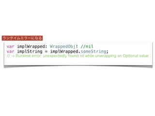 var implWrapped: WrappedObj! //nil
var implString = implWrapped.someString;
// -> Runtime error: unexpectedly found nil while unwrapping an Optional value
󥿥२`ˤʤ
 