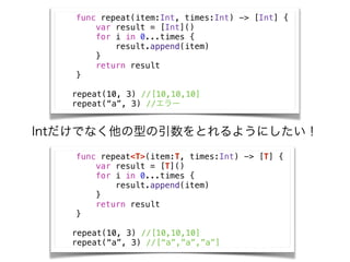 func repeat(item:Int, times:Int) -> [Int] {
var result = [Int]()
for i in 0...times {
result.append(item)
}
return result
}
!
repeat(10, 3) //[10,10,10]
repeat(a, 3) //`
IntǤʤͤȤ褦ˤ
func repeat<T>(item:T, times:Int) -> [T] {
var result = [T]()
for i in 0...times {
result.append(item)
}
return result
}
!
repeat(10, 3) //[10,10,10]
repeat(a, 3) //[a,a,a]
 
