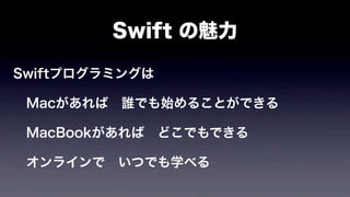 Swift の魅力
Swiftプログラミングは
 Macがあれば 誰でも始めることができる
 MacBookがあれば どこでもできる
 オンラインで いつでも学べる
 