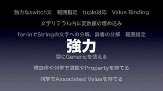 強力なswitch文 範囲指定 tuple対応 Value Binding
文字リテラル内に変数値の埋め込み
for-inでStringの文字への分解、辞書の分解 範囲指定
型にGenericを使える
構造体や列挙で関数やPropertyを持てる
列挙でAssociated Valueを持てる
強力
 