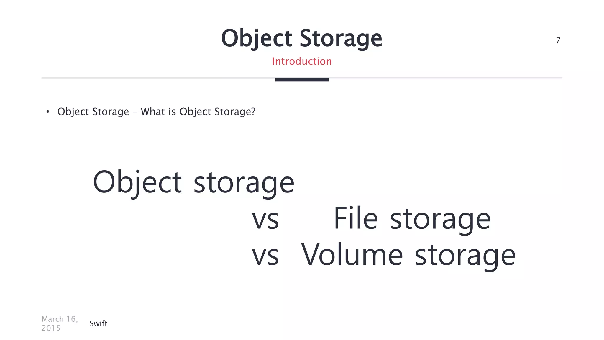 Object Storage
• Object Storage – What is Object Storage?
March 16,
2015
Swift
7
Introduction
Object storage
vs File storage
vs Volume storage
 
