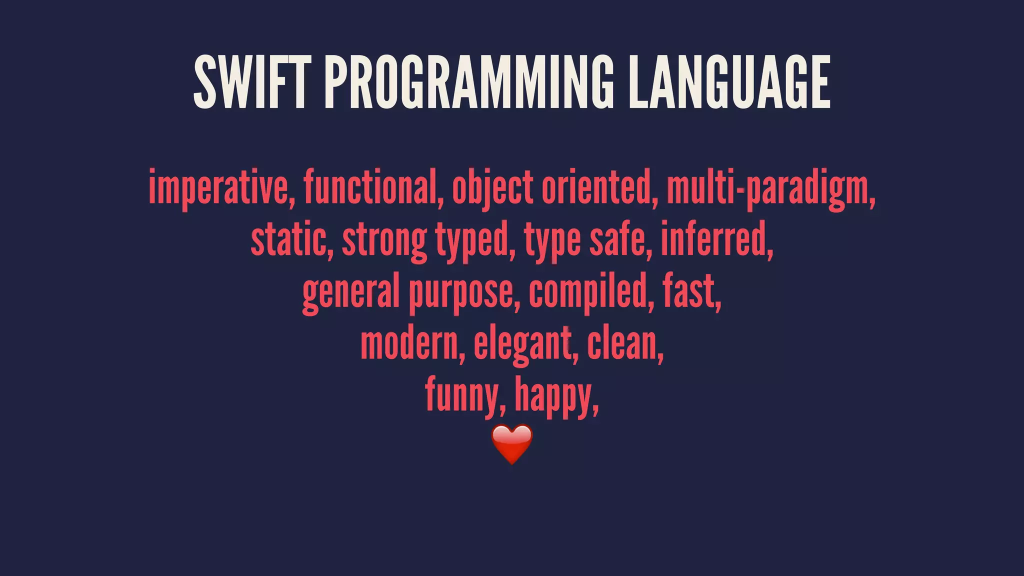LANGUAGE BIRTH
I started work on the Swift Programming Language in July
of 2010. I implemented much of the basic language
structure, with only a few people knowing of its
existence. A few other (amazing) people started
contributing in earnest late in 2011, and it became a
major focus for the Apple Developer Tools group in July
2013.
— Chris Lattner
 