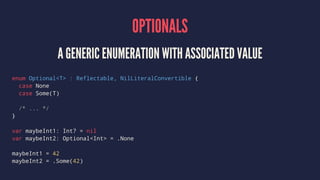 OPTIONALS
AN OPTIONAL VALUE EITHER CONTAINS A VALUE OR NIL
var optionalInt: Int? = 42
optionalInt = nil // to indicate that the value is missing
var optionalDouble: Double? // automatically sets to nil
// Check if nil
optionalDouble == nil
optionalDouble != nil
 