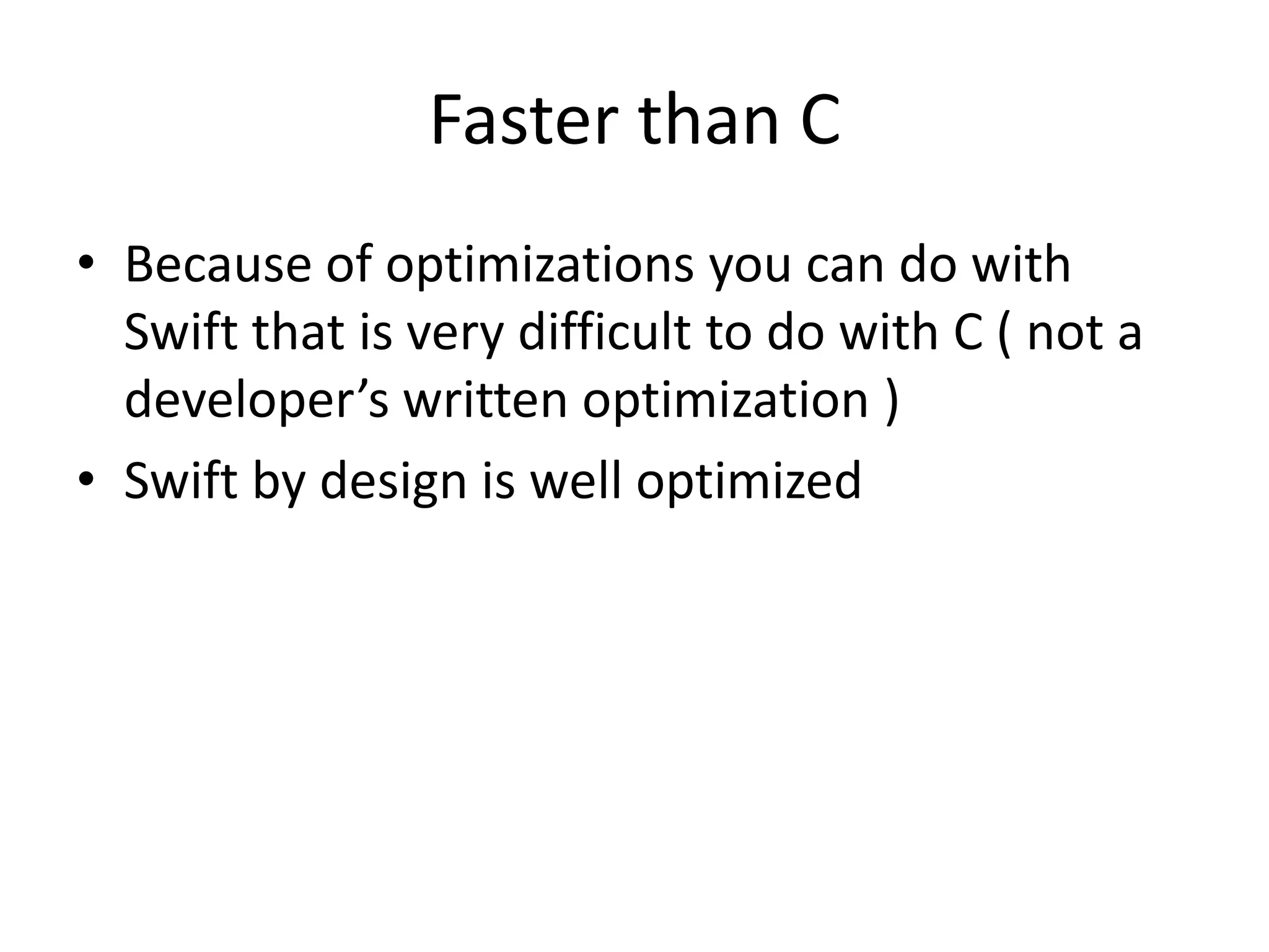 Faster than C
• Because of optimizations you can do with
Swift that is very difficult to do with C ( not a
developer’s written optimization )
• Swift by design is well optimized
 