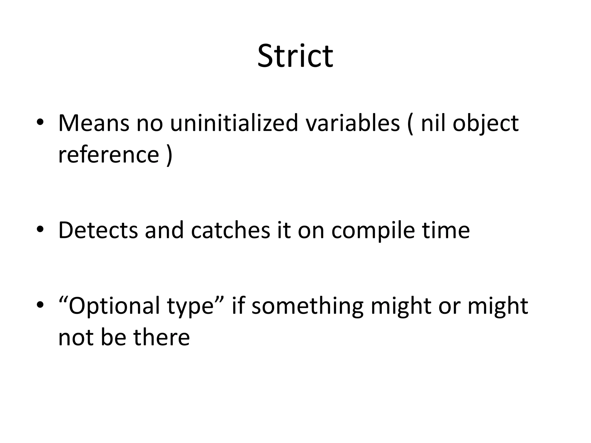 Strict
• Means no uninitialized variables ( nil object
reference )
• Detects and catches it on compile time
• “Optional type” if something might or might
not be there
 