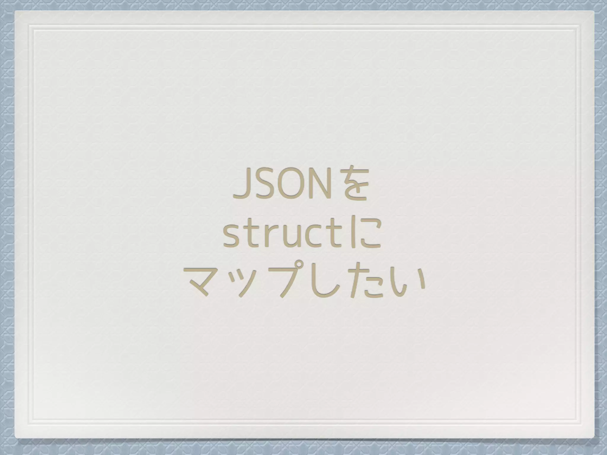 JSONを
structに
マップしたい
 