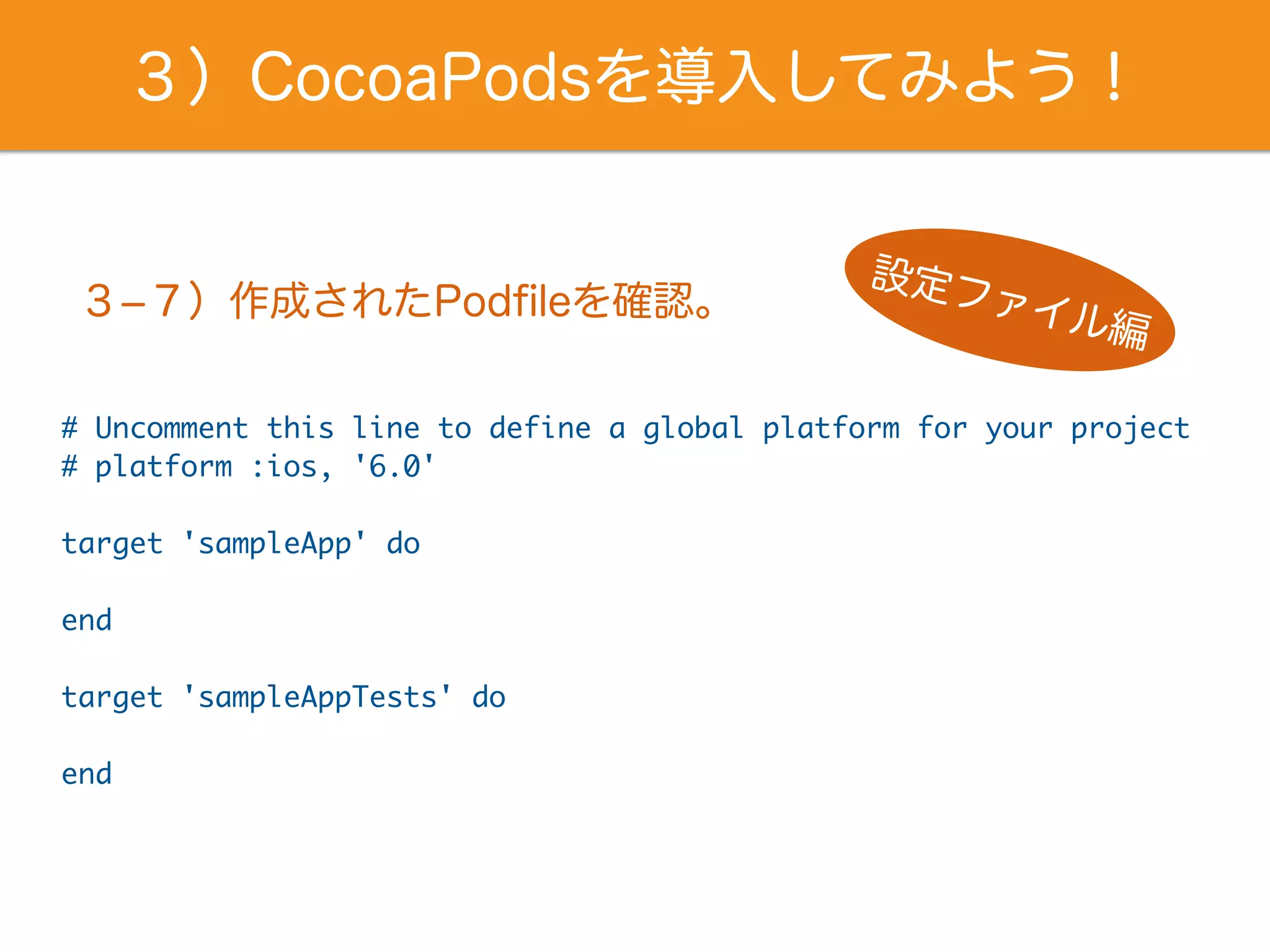 ３）CocoaPodsを導入してみよう！
# Uncomment this line to define a global platform for your project
# platform :ios, '6.0'
target 'sampleApp' do
end
target 'sampleAppTests' do
end
３­７）作成されたPodﬁleを確認。
設定ファイル編
 