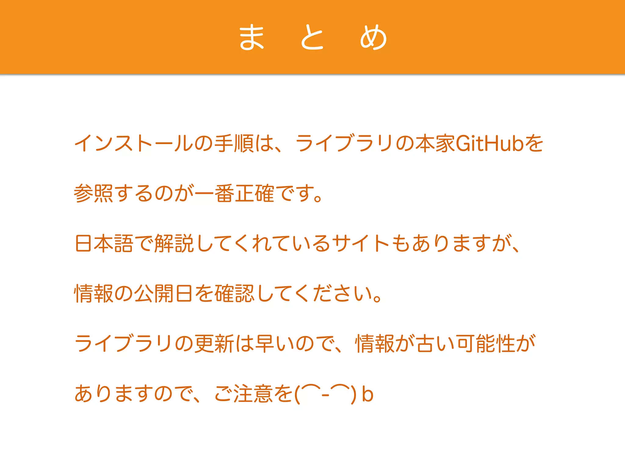 ま と め
インストールの手順は、ライブラリの本家GitHubを
参照するのが一番正確です。
日本語で解説してくれているサイトもありますが、
情報の公開日を確認してください。
ライブラリの更新は早いので、情報が古い可能性が
ありますので、ご注意を(͡-͡)ｂ
 
