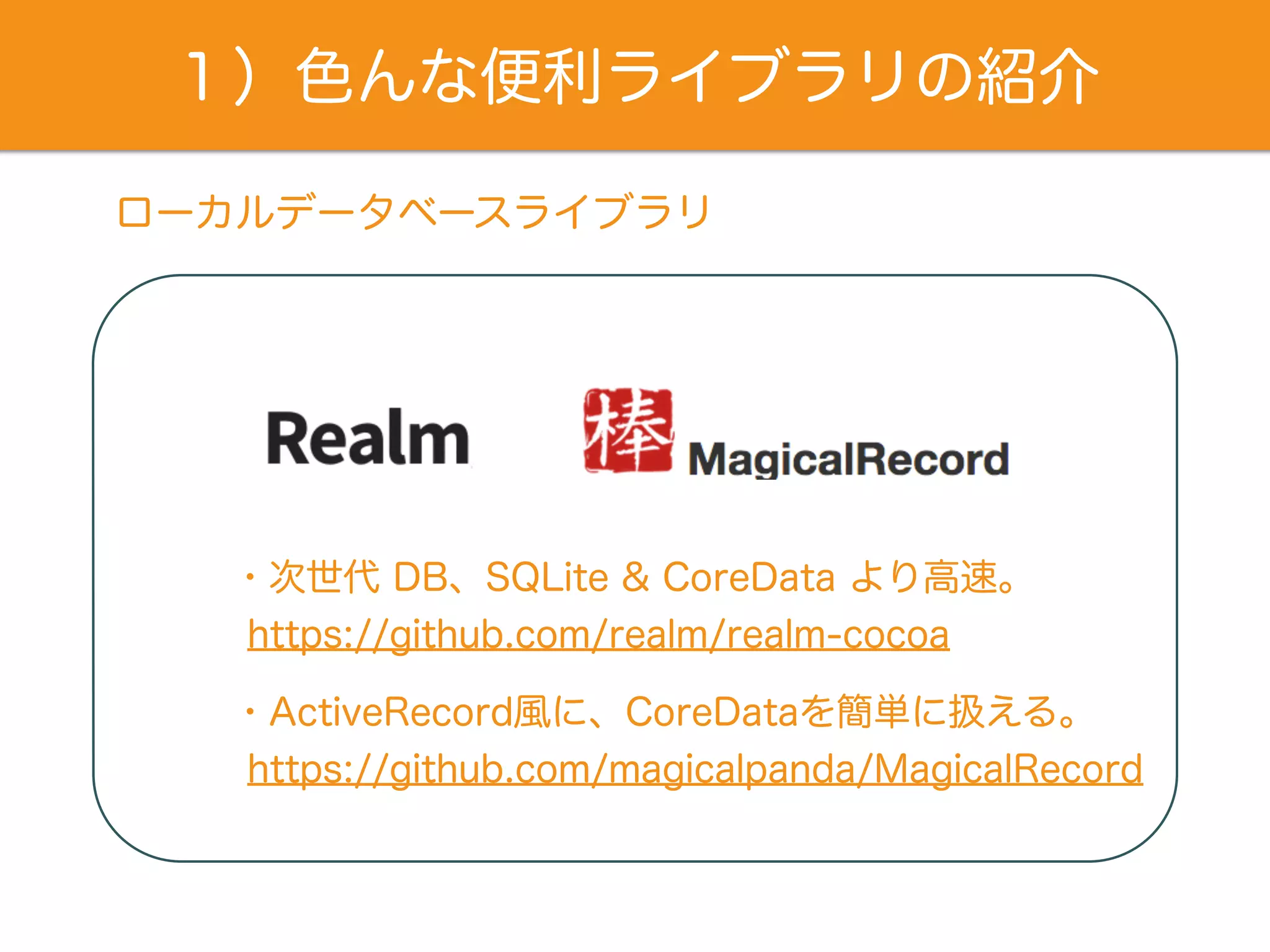 １）色んな便利ライブラリの紹介
ローカルデータベースライブラリ
https://github.com/realm/realm-cocoa
・次世代 DB、SQLite & CoreData より高速。
https://github.com/magicalpanda/MagicalRecord
・ActiveRecord風に、CoreDataを簡単に扱える。
 