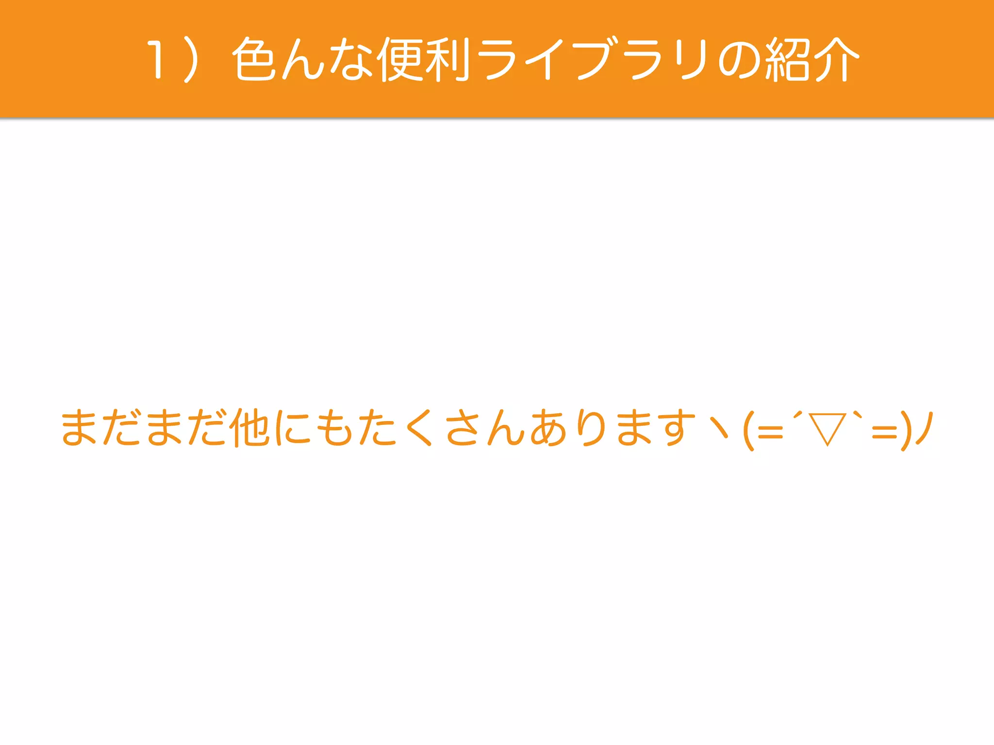 １）色んな便利ライブラリの紹介
まだまだ他にもたくさんありますヽ(=́▽`=)ﾉ
 