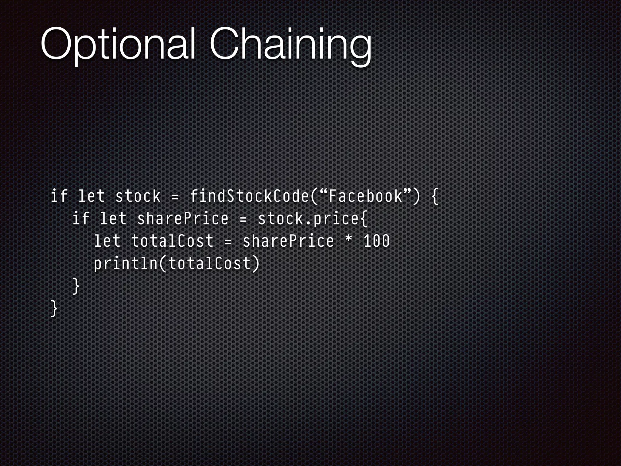 Optional Chaining
if let stock = findStockCode(“Facebook”) {
if let sharePrice = stock.price{
let totalCost = sharePrice * 100
println(totalCost)
}
}
 