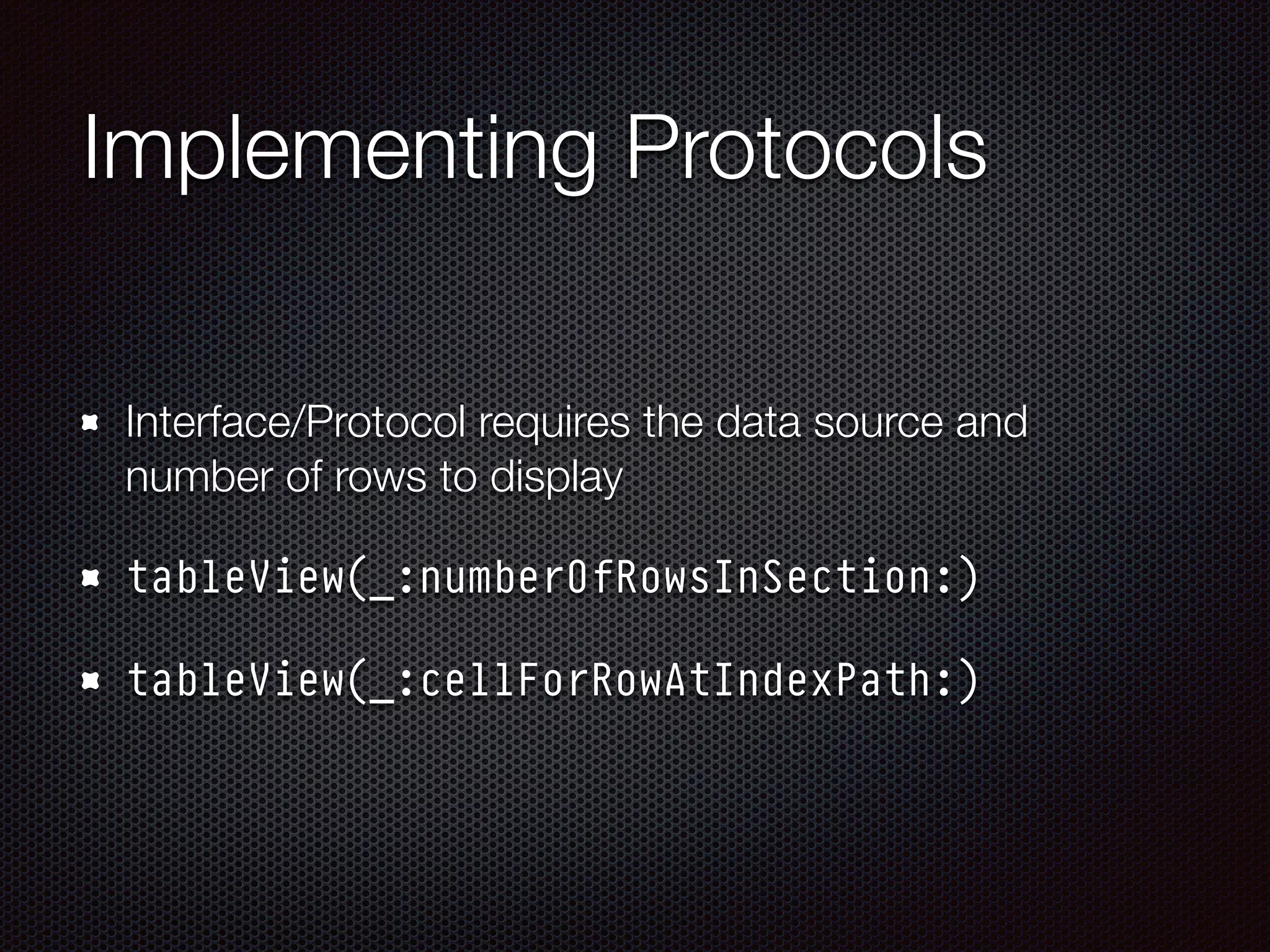 Implementing Protocols
Interface/Protocol requires the data source and
number of rows to display
tableView(_:numberOfRowsInSection:)
tableView(_:cellForRowAtIndexPath:)
 