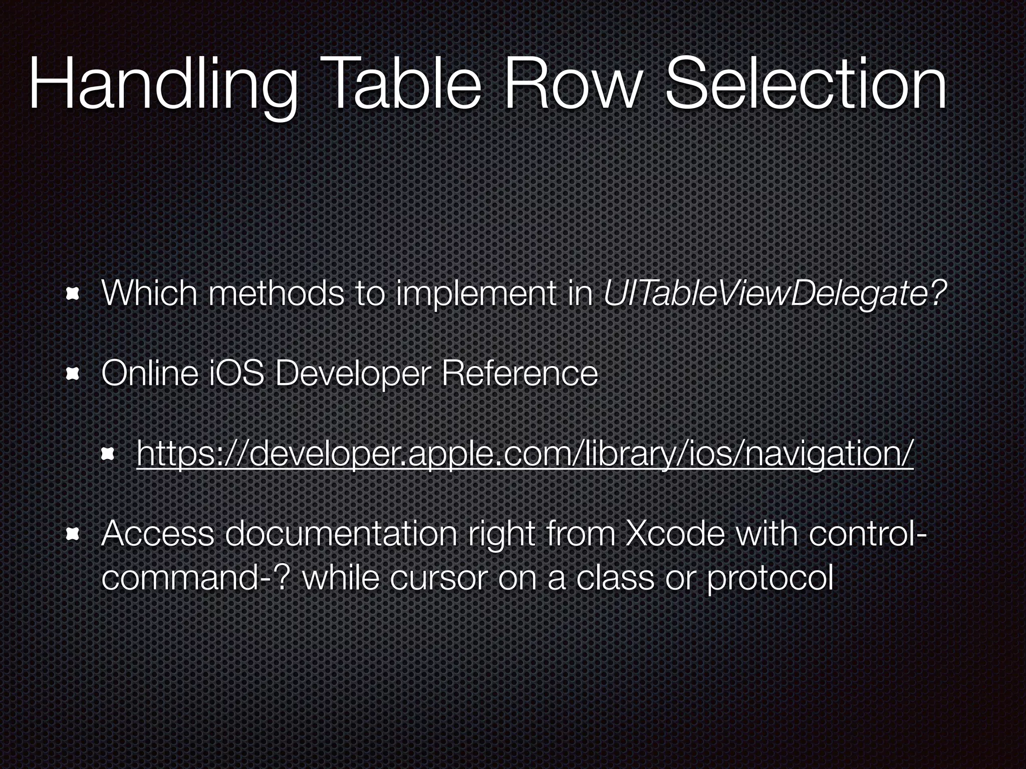 Which methods to implement in UITableViewDelegate?
Online iOS Developer Reference
https://developer.apple.com/library/ios/navigation/
Access documentation right from Xcode with control-
command-? while cursor on a class or protocol
Handling Table Row Selection
 