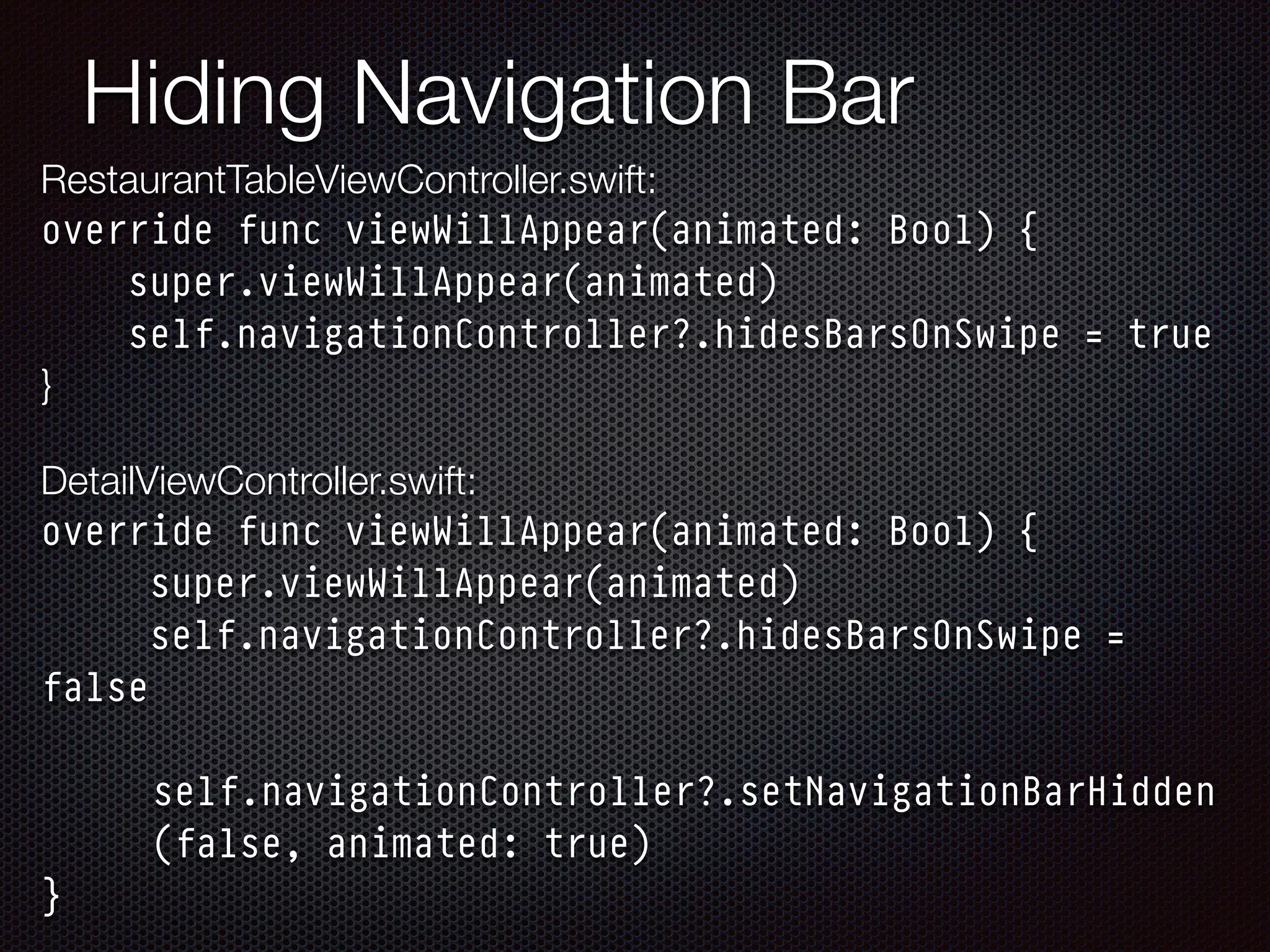 Hiding Navigation Bar
RestaurantTableViewController.swift: 
override func viewWillAppear(animated: Bool) {
super.viewWillAppear(animated)
self.navigationController?.hidesBarsOnSwipe = true
} 
 
DetailViewController.swift: 
override func viewWillAppear(animated: Bool) {
super.viewWillAppear(animated)
self.navigationController?.hidesBarsOnSwipe =
false
self.navigationController?.setNavigationBarHidden
(false, animated: true)
}
 