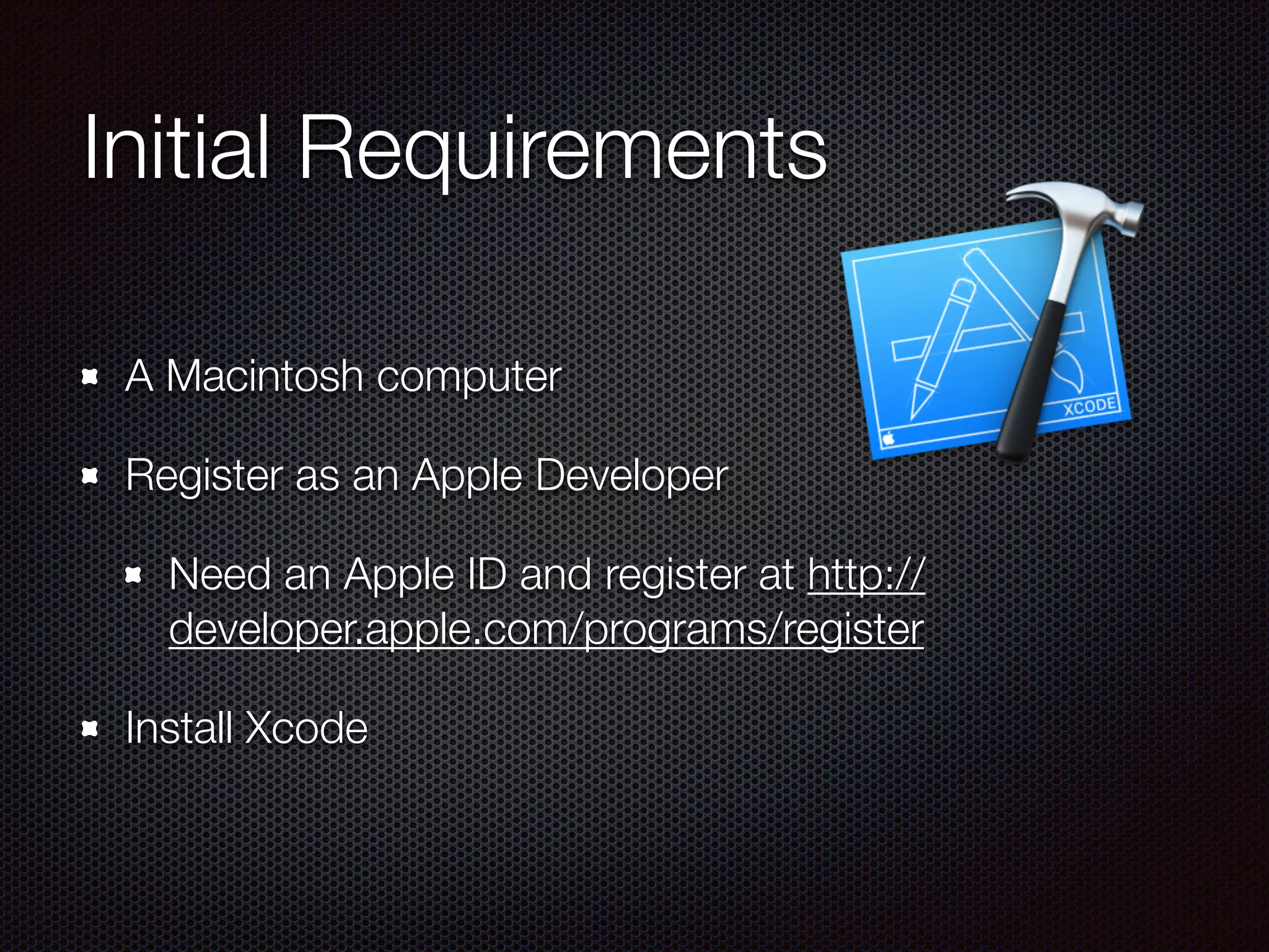 Initial Requirements
A Macintosh computer
Register as an Apple Developer
Need an Apple ID and register at http://
developer.apple.com/programs/register
Install Xcode
 