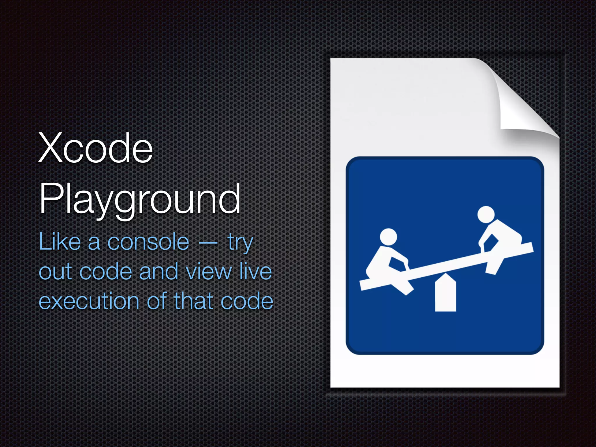 Xcode
Playground
Like a console — try
out code and view live
execution of that code
 