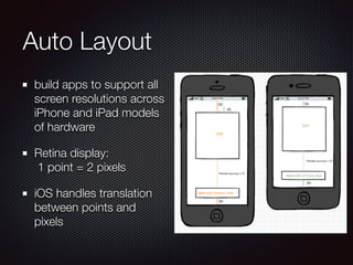Auto Layout
build apps to support all
screen resolutions across
iPhone and iPad models
of hardware
Retina display: 
1 point = 2 pixels
iOS handles translation
between points and
pixels
 