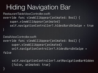 Hiding Navigation Bar
RestaurantTableViewController.swift: 
override func viewWillAppear(animated: Bool) {
super.viewWillAppear(animated)
self.navigationController?.hidesBarsOnSwipe = true
} 
 
DetailViewController.swift: 
override func viewWillAppear(animated: Bool) {
super.viewWillAppear(animated)
self.navigationController?.hidesBarsOnSwipe =
false
self.navigationController?.setNavigationBarHidden
(false, animated: true)
}
 