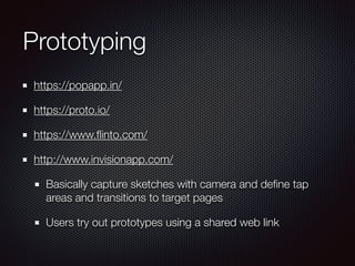 Prototyping
https://popapp.in/
https://proto.io/
https://www.ﬂinto.com/
http://www.invisionapp.com/
Basically capture sketches with camera and deﬁne tap
areas and transitions to target pages
Users try out prototypes using a shared web link
 