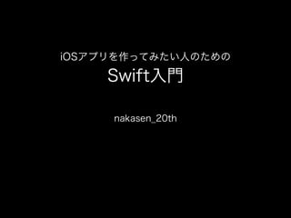 iOSアプリを作ってみたい人のための
Swift入門
nakasen_20th
 