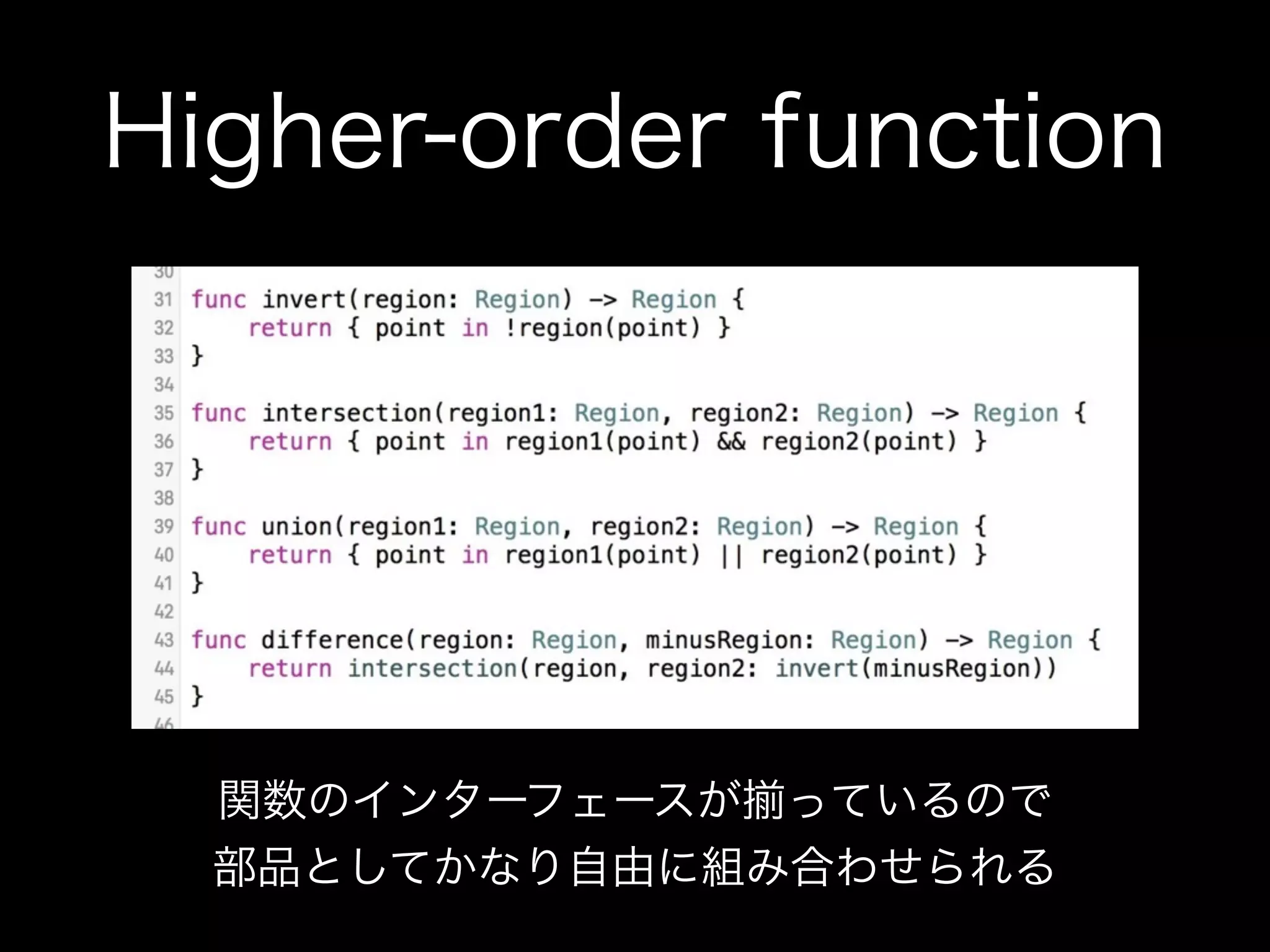 Higher-order function
関数のインターフェースが っているので
部品としてかなり自由に組み合わせられる
 