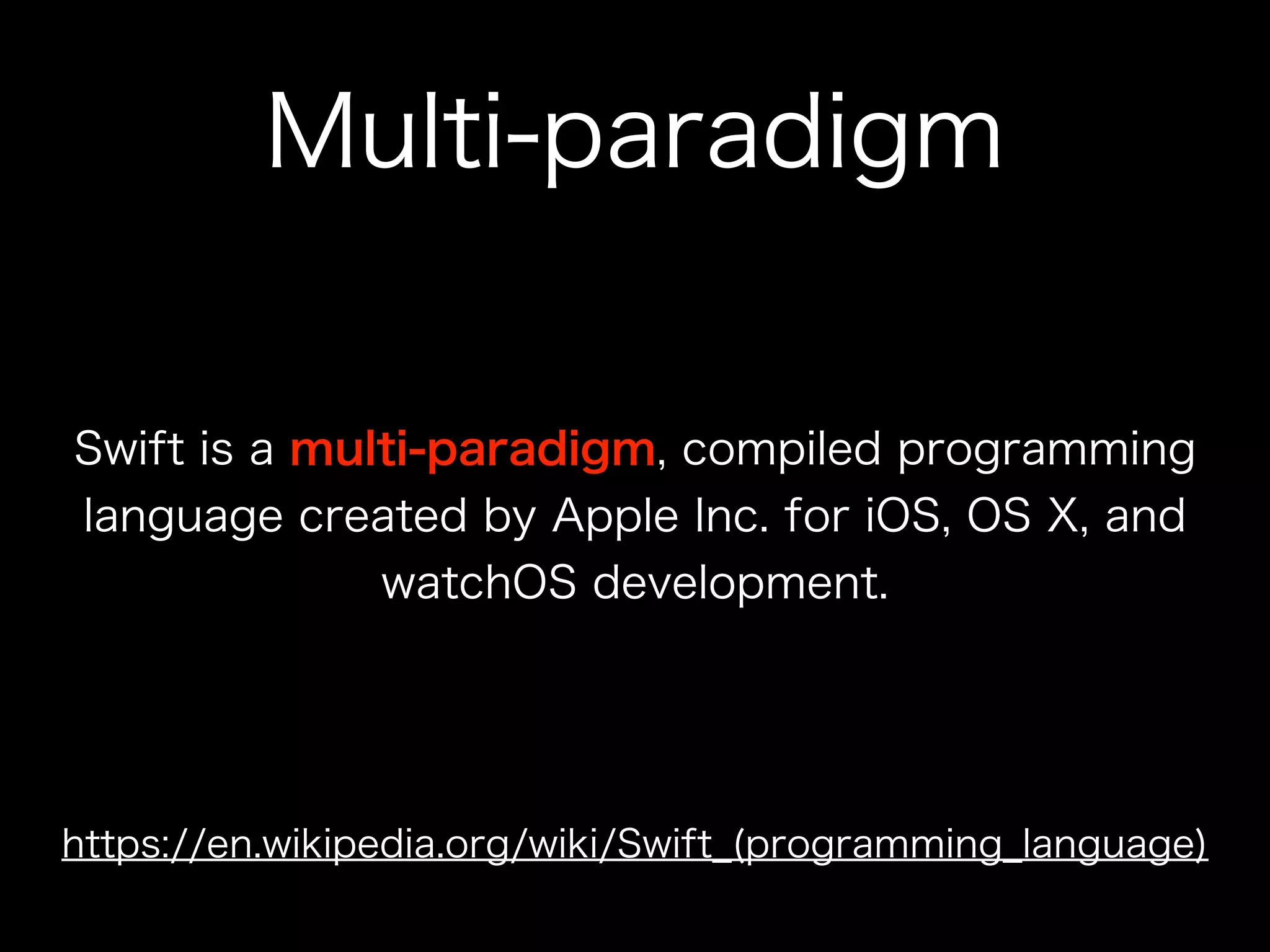 Multi-paradigm
Swift is a multi-paradigm, compiled programming
language created by Apple Inc. for iOS, OS X, and
watchOS development.
https://en.wikipedia.org/wiki/Swift_(programming_language)
 