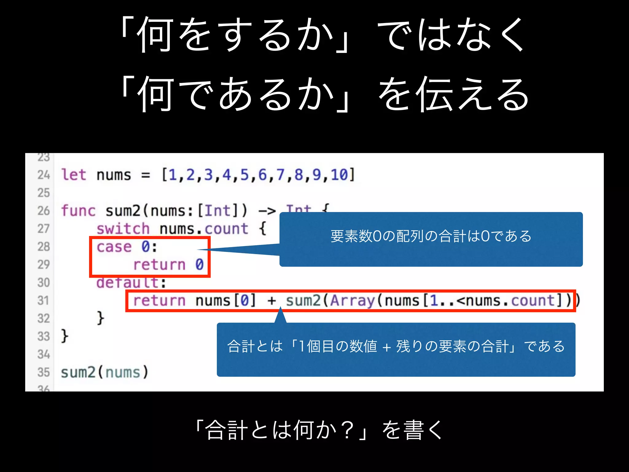 「何をするか」ではなく
「何であるか」を伝える
「合計とは何か？」を書く
合計とは「1個目の数値 + 残りの要素の合計」である
要素数0の配列の合計は0である
 