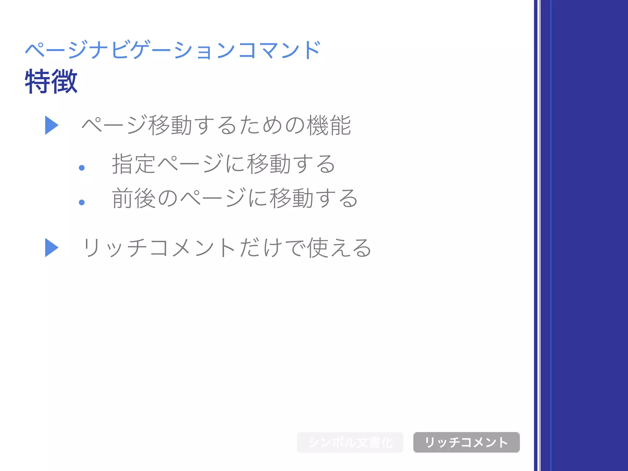 ▶ ページ移動するための機能
• 指定ページに移動する
• 前後のページに移動する
▶ リッチコメントだけで使える
特徴
ページナビゲーションコマンド
シンボル文書化 リッチコメント
 