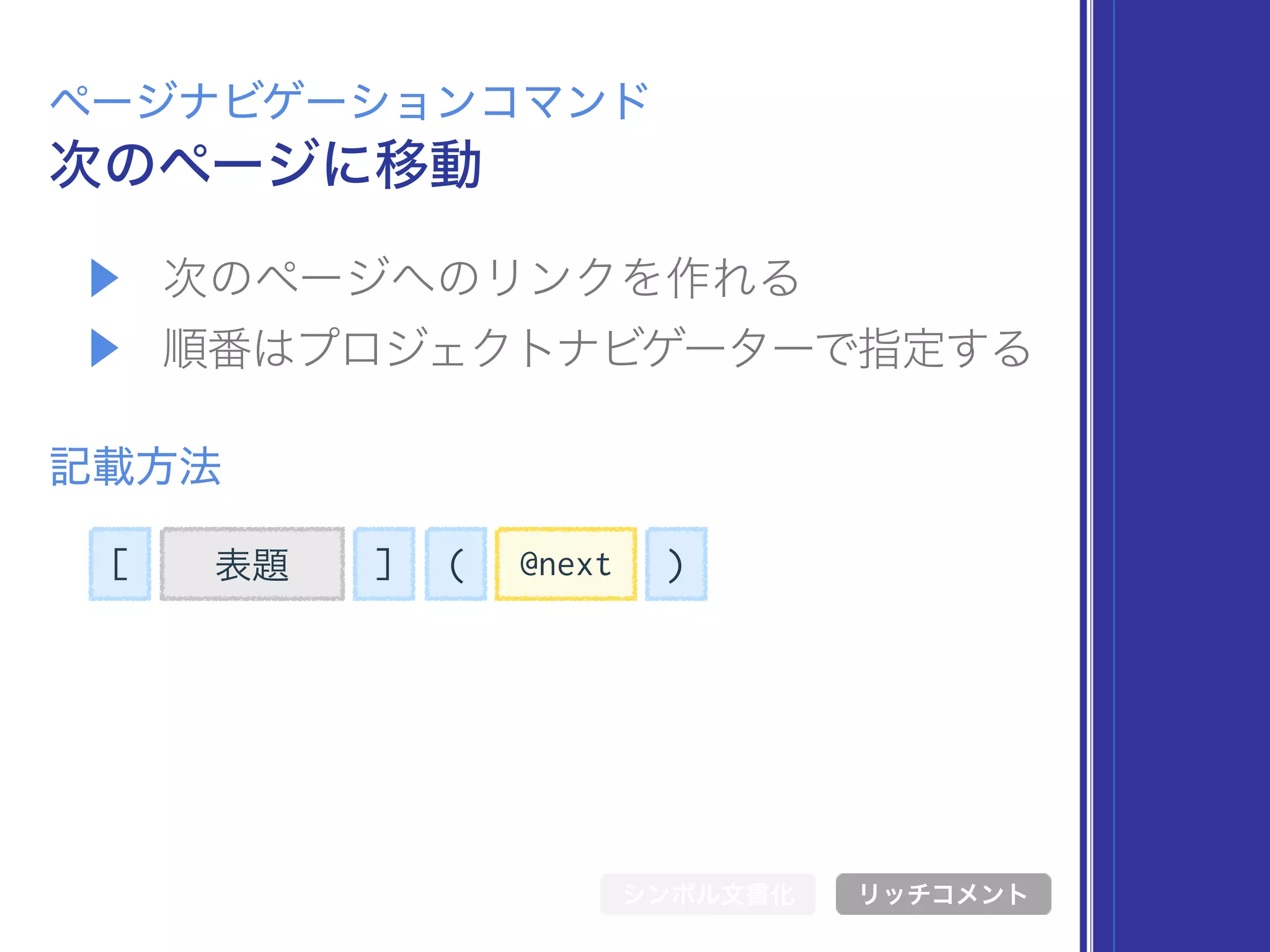 [ 表題 ] @next( )
▶ 次のページへのリンクを作れる
▶ 順番はプロジェクトナビゲーターで指定する
次のページに移動
ページナビゲーションコマンド
記載方法
シンボル文書化 リッチコメント
 