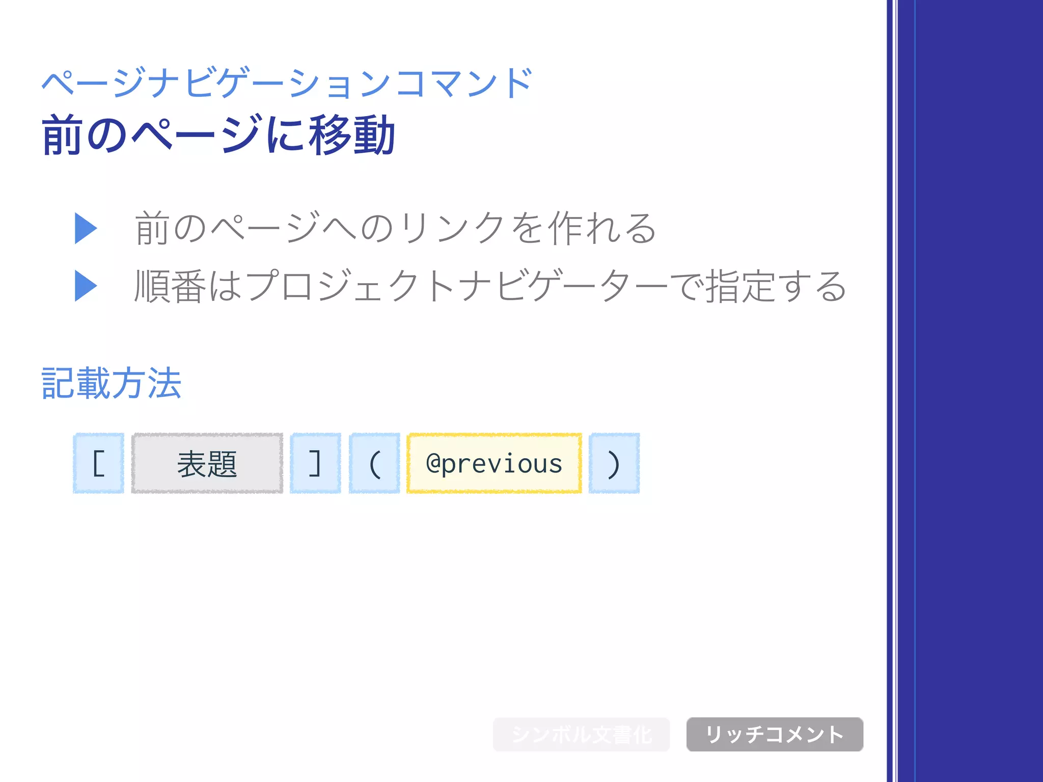 [ 表題 ] @previous( )
▶ 前のページへのリンクを作れる
▶ 順番はプロジェクトナビゲーターで指定する
前のページに移動
ページナビゲーションコマンド
記載方法
シンボル文書化 リッチコメント
 