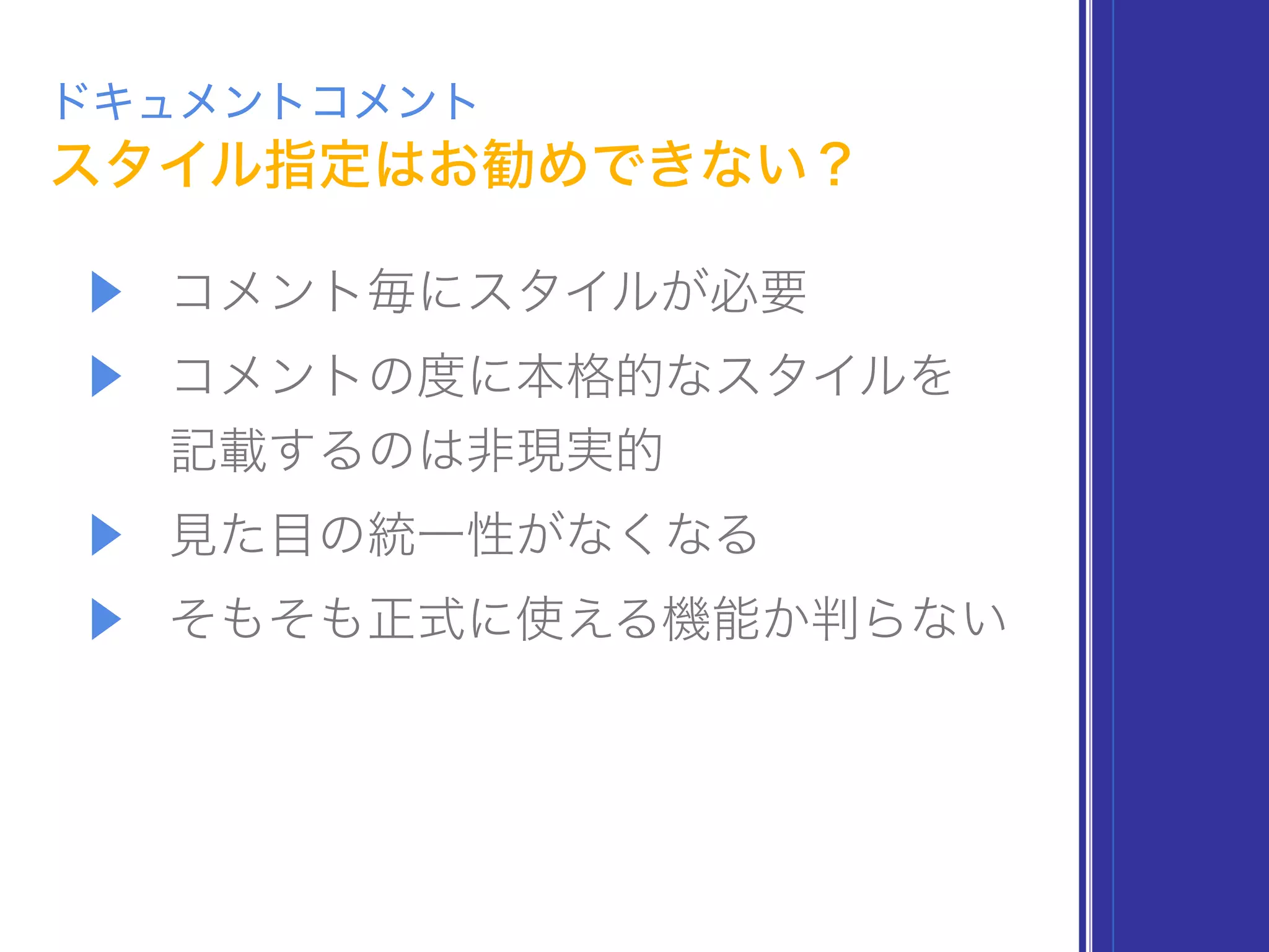 スタイル指定はお勧めできない？
ドキュメントコメント
▶ コメント毎にスタイルが必要
▶ コメントの度に本格的なスタイルを 
記載するのは非現実的
▶ 見た目の統一性がなくなる
▶ そもそも正式に使える機能か判らない
 