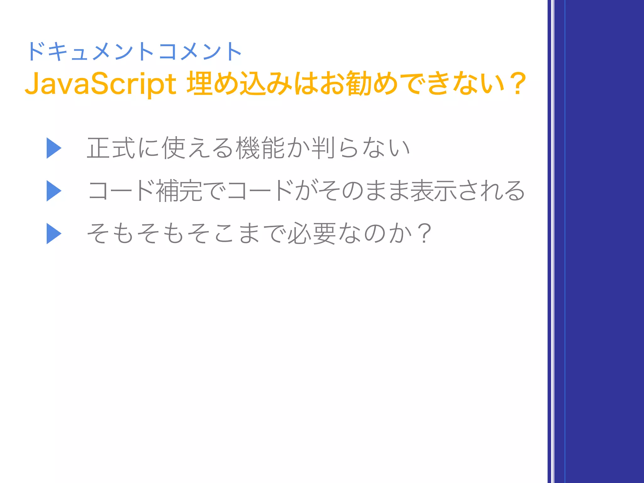 JavaScript 埋め込みはお勧めできない？
ドキュメントコメント
▶ 正式に使える機能か判らない
▶ コード補完でコードがそのまま表示される
▶ そもそもそこまで必要なのか？
 
