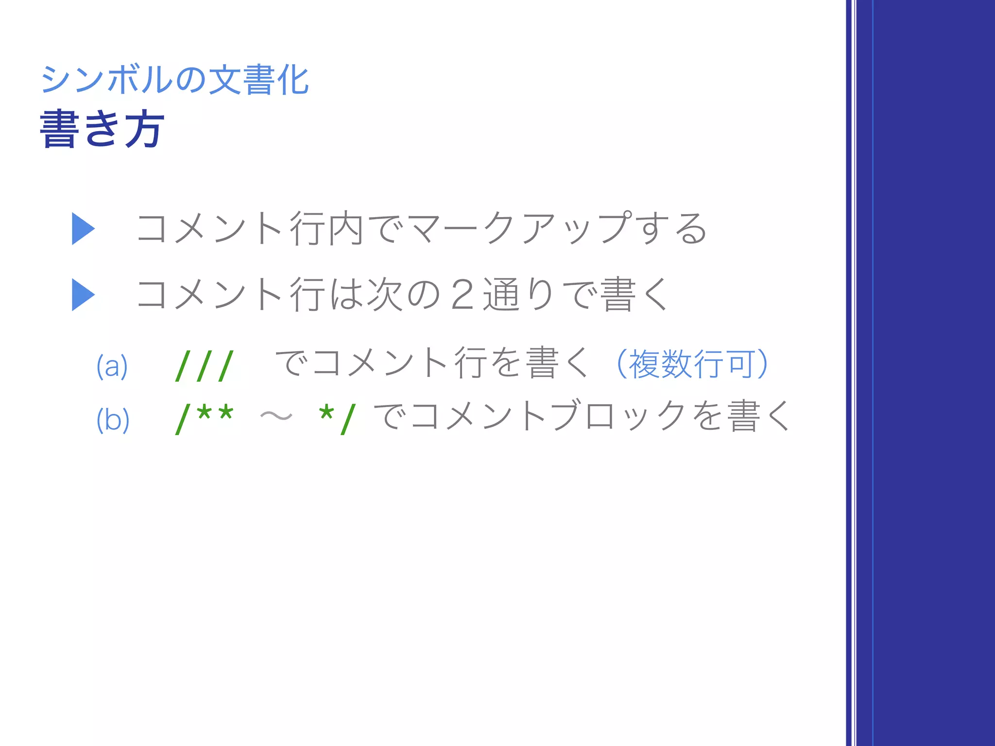 ▶ コメント行内でマークアップする
▶ コメント行は次の２通りで書く
(a) /// でコメント行を書く（複数行可）
(b) /** ∼ */ でコメントブロックを書く
書き方
シンボルの文書化
 
