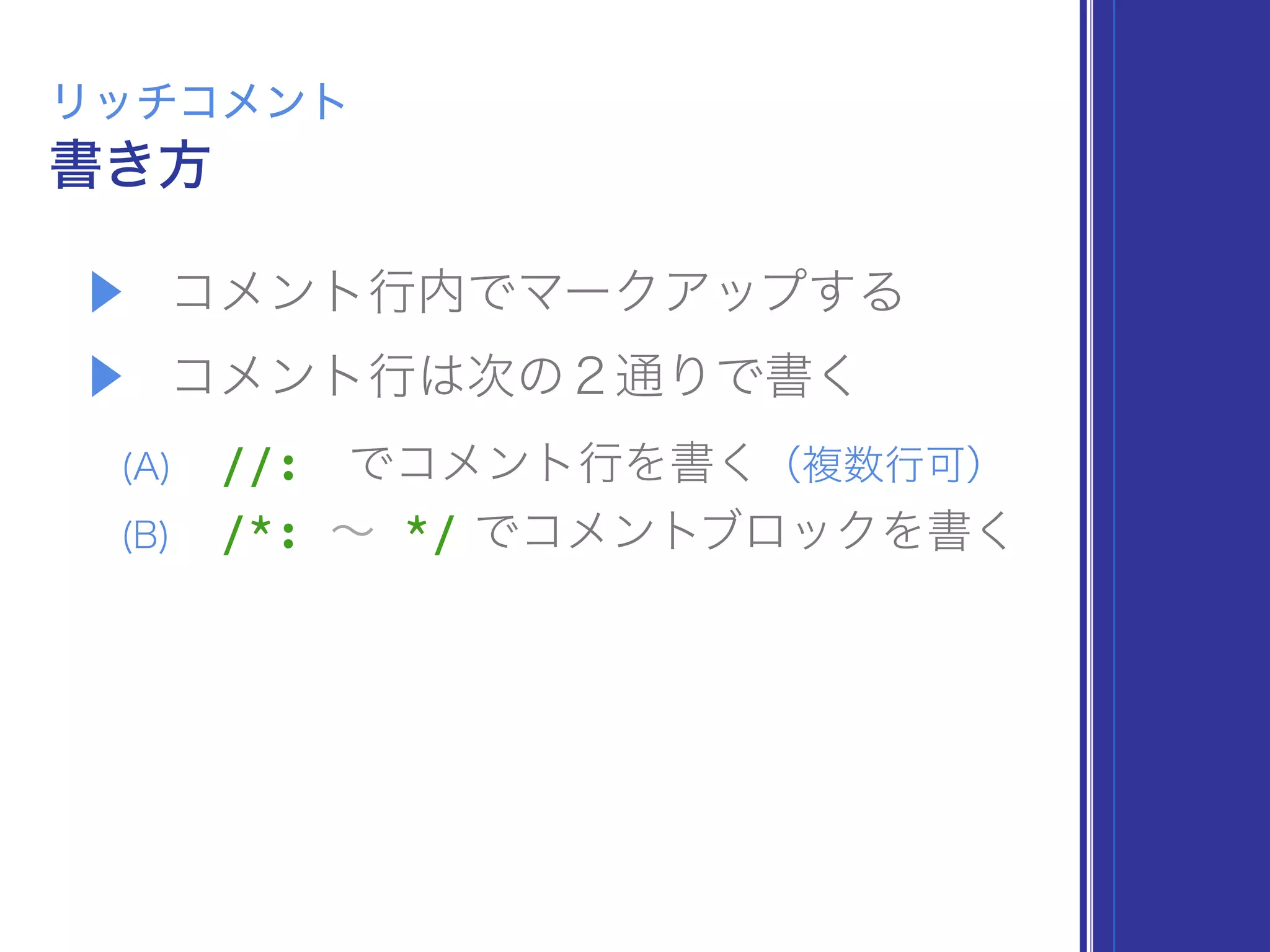 ▶ コメント行内でマークアップする
▶ コメント行は次の２通りで書く
(A) //: でコメント行を書く（複数行可）
(B) /*: ∼ */ でコメントブロックを書く
書き方
リッチコメント
 