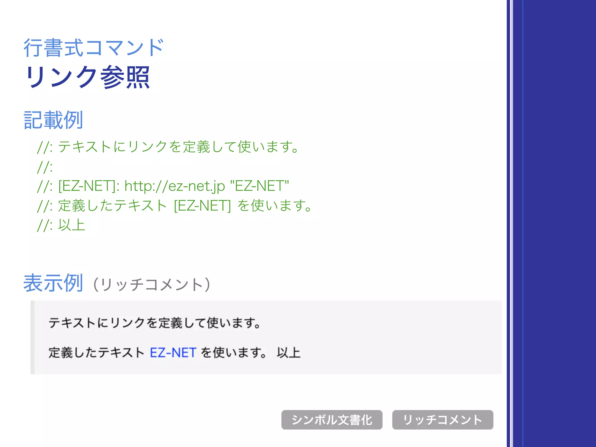 リンク参照
行書式コマンド
//: テキストにリンクを定義して使います。
//:
//: [EZ-NET]: http://ez-net.jp "EZ-NET"
//: 定義したテキスト [EZ-NET] を使います。
//: 以上
表示例（リッチコメント）
リッチコメント
記載例
シンボル文書化
 