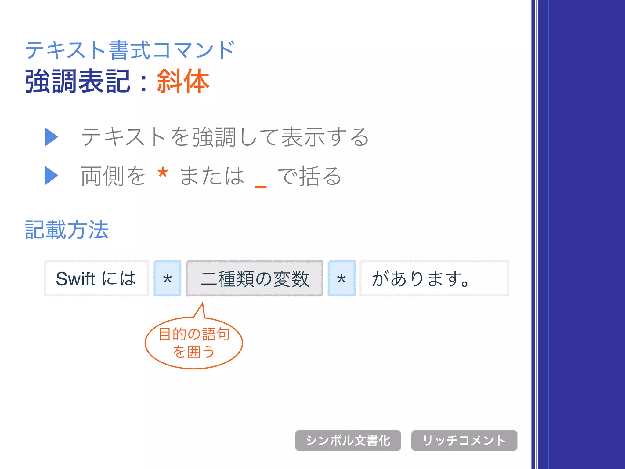 ▶ テキストを強調して表示する
▶ 両側を * または _ で括る
強調表記 : 斜体
テキスト書式コマンド
記載方法
* 二種類の変数
シンボル文書化 リッチコメント
*Swift には があります。
目的の語句
を囲う
 