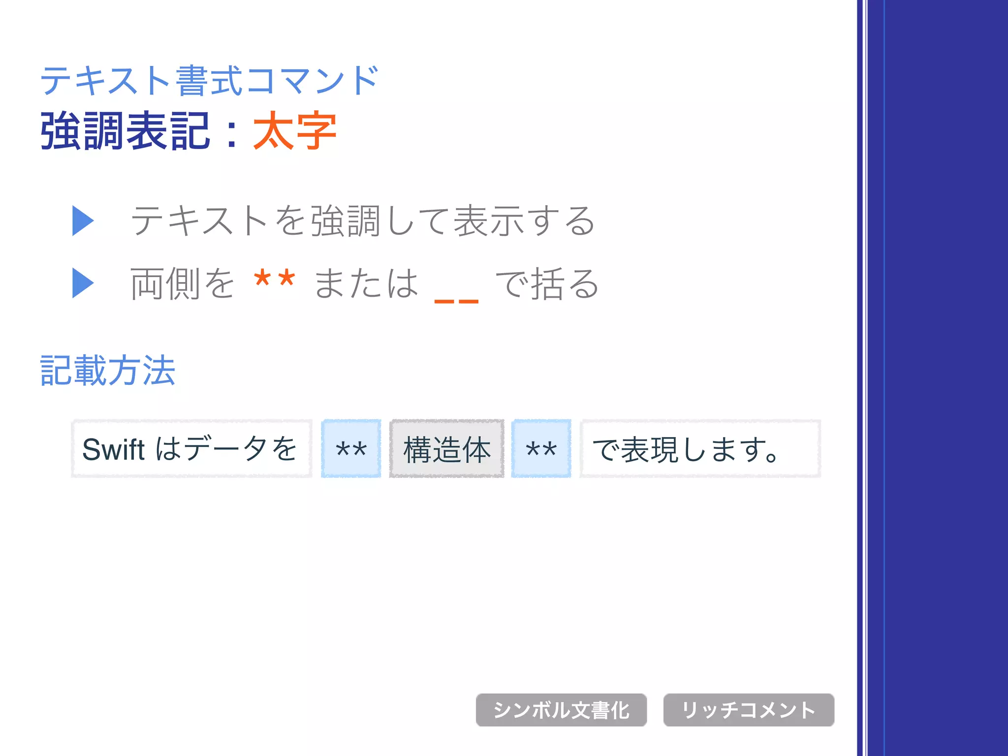 ▶ テキストを強調して表示する
▶ 両側を ** または __ で括る
強調表記 : 太字
テキスト書式コマンド
記載方法
** 構造体
シンボル文書化 リッチコメント
**Swift はデータを で表現します。
 
