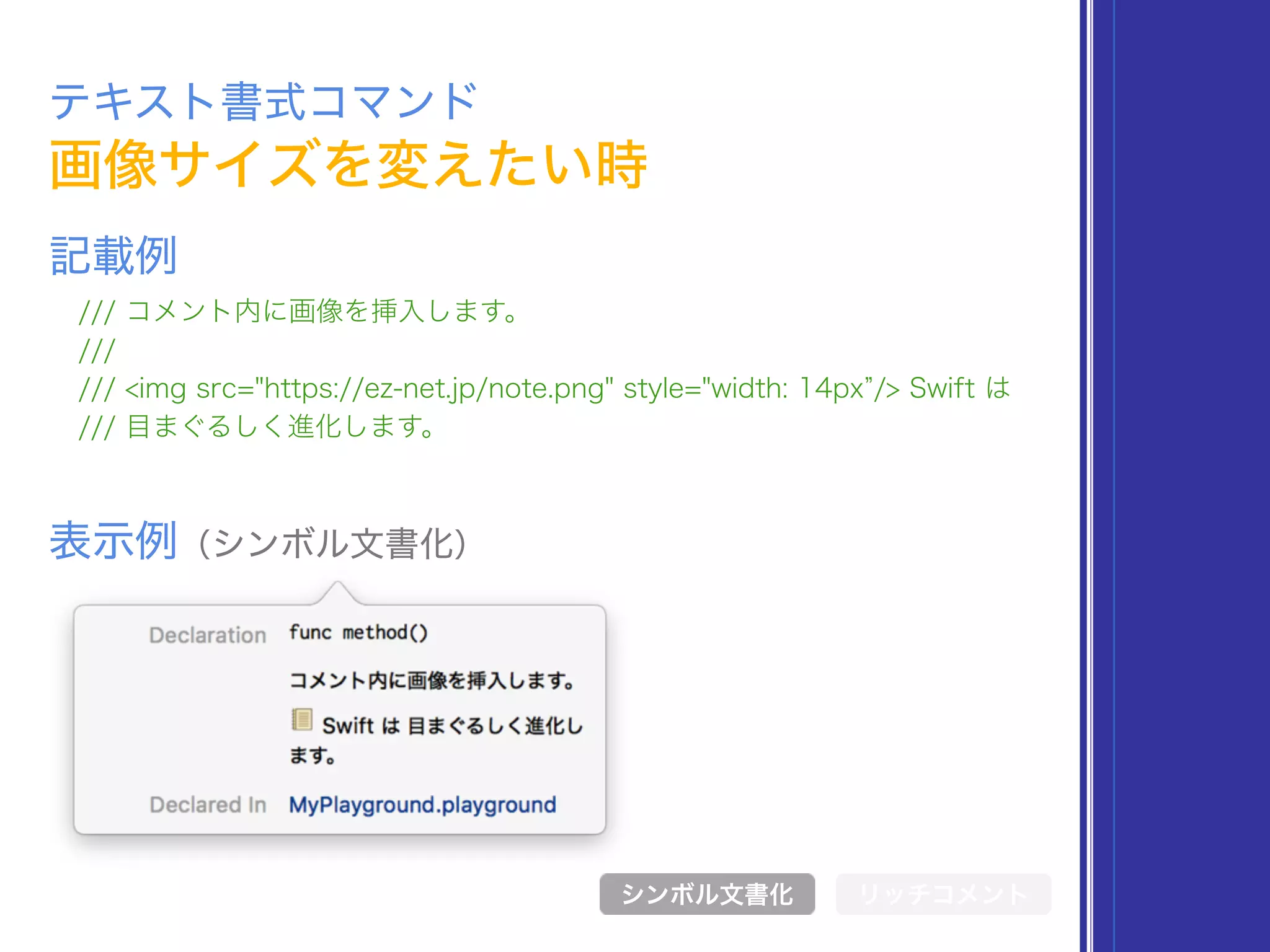 テキスト書式コマンド
/// コメント内に画像を挿入します。
///
/// <img src="https://ez-net.jp/note.png" style="width: 14px /> Swift は
/// 目まぐるしく進化します。
記載例
シンボル文書化
画像サイズを変えたい時
表示例（シンボル文書化）
リッチコメント
 