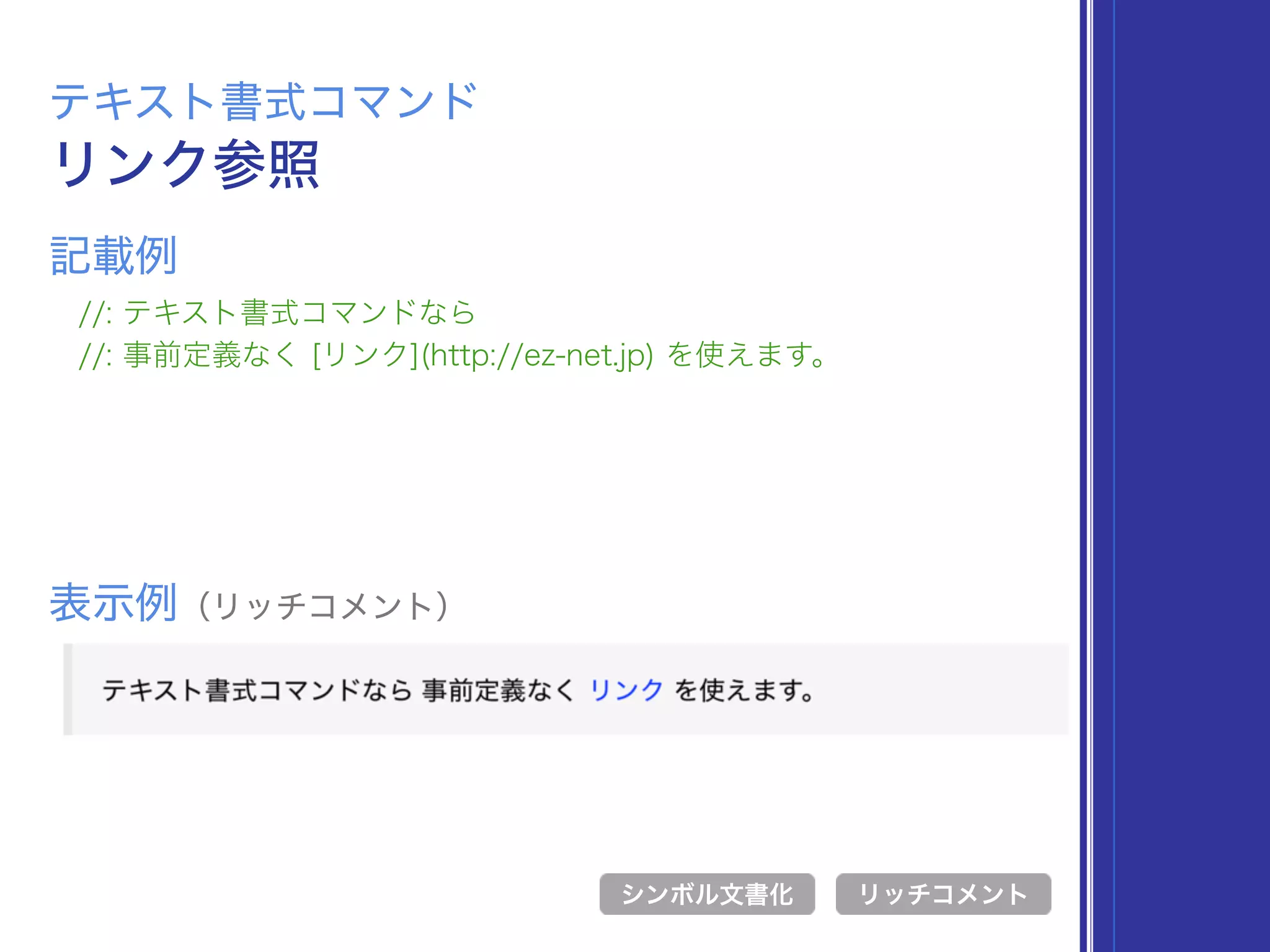 リンク参照
テキスト書式コマンド
//: テキスト書式コマンドなら
//: 事前定義なく [リンク](http://ez-net.jp) を使えます。
表示例（リッチコメント）
リッチコメント
記載例
シンボル文書化
 