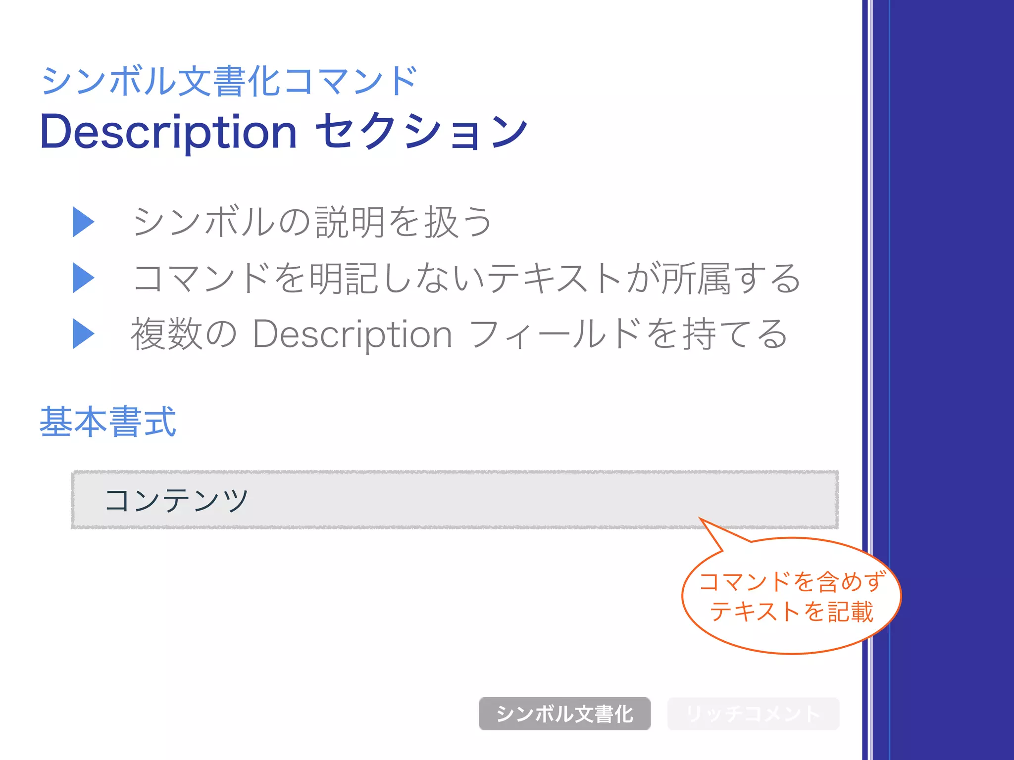 コンテンツ
▶ シンボルの説明を扱う
▶ コマンドを明記しないテキストが所属する
▶ 複数の Description フィールドを持てる
Description セクション
シンボル文書化コマンド
基本書式
シンボル文書化 リッチコメント
コマンドを含めず 
テキストを記載
 