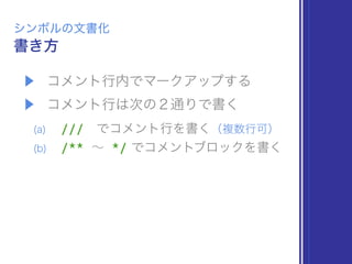 ▶ コメント行内でマークアップする
▶ コメント行は次の２通りで書く
(a) /// でコメント行を書く（複数行可）
(b) /** ∼ */ でコメントブロックを書く
書き方
シンボルの文書化
 