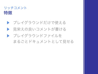 ▶ プレイグラウンドだけで使える
▶ 見栄えの良いコメントが書ける
▶ プレイグラウンドファイルを 
まるごとドキュメントとして見せる
特徴
リッチコメント
 