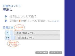 ▶ 行を見出しとして扱う
▶ 先頭の # の数でレベルを指定（３レベルまで）
見出し
行書式コマンド
記載方法
最初の見出しです。
シンボル文書化 リッチコメント
次の見出しです。
#
##
記号の数で 
レベル指定
空白必須
 
