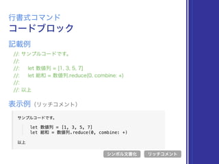 コードブロック
行書式コマンド
//: サンプルコードです。
//:
//: let 数値列 = [1, 3, 5, 7]
//: let 総和 = 数値列.reduce(0, combine: +)
//:
//: 以上
表示例（リッチコメント）
リッチコメント
記載例
シンボル文書化
 