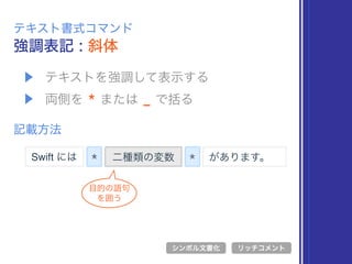 ▶ テキストを強調して表示する
▶ 両側を * または _ で括る
強調表記 : 斜体
テキスト書式コマンド
記載方法
* 二種類の変数
シンボル文書化 リッチコメント
*Swift には があります。
目的の語句
を囲う
 